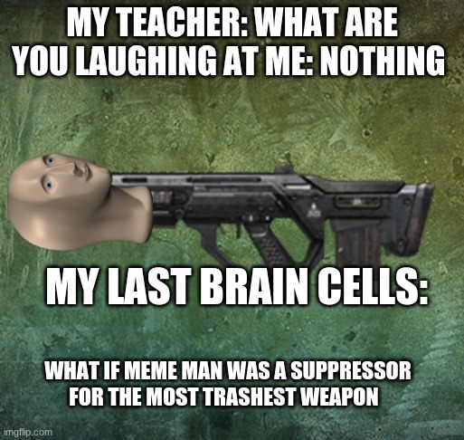 the most trashist weapon in bo2 | MY TEACHER: WHAT ARE YOU LAUGHING AT ME: NOTHING; MY LAST BRAIN CELLS:; WHAT IF MEME MAN WAS A SUPPRESSOR FOR THE MOST TRASHEST WEAPON | image tagged in black ops ii smr | made w/ Imgflip meme maker