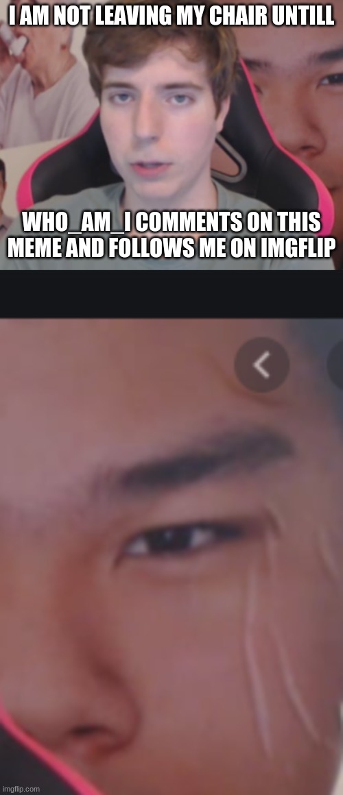 *falls off chair* | I AM NOT LEAVING MY CHAIR UNTILL; WHO_AM_I COMMENTS ON THIS MEME AND FOLLOWS ME ON IMGFLIP | image tagged in i have a d i c k | made w/ Imgflip meme maker