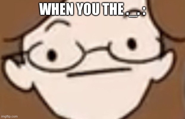 straight face | WHEN YOU THE ._. : | image tagged in straight face | made w/ Imgflip meme maker