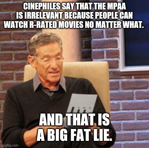 BS about movie ratings | CINEPHILES SAY THAT THE MPAA IS IRRELEVANT BECAUSE PEOPLE CAN WATCH R-RATED MOVIES NO MATTER WHAT. AND THAT IS A BIG FAT LIE. | image tagged in memes,maury lie detector,cinema,rated r | made w/ Imgflip meme maker