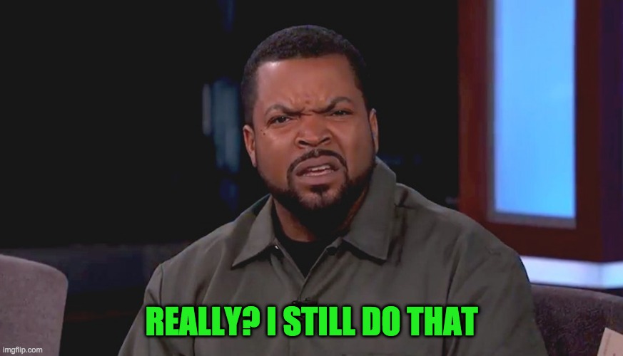 Really? Ice Cube | REALLY? I STILL DO THAT | image tagged in really ice cube | made w/ Imgflip meme maker