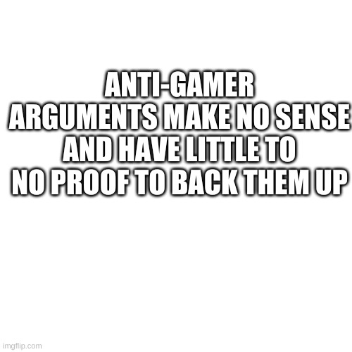 Blank Transparent Square Meme | ANTI-GAMER ARGUMENTS MAKE NO SENSE AND HAVE LITTLE TO NO PROOF TO BACK THEM UP | image tagged in memes,blank transparent square | made w/ Imgflip meme maker