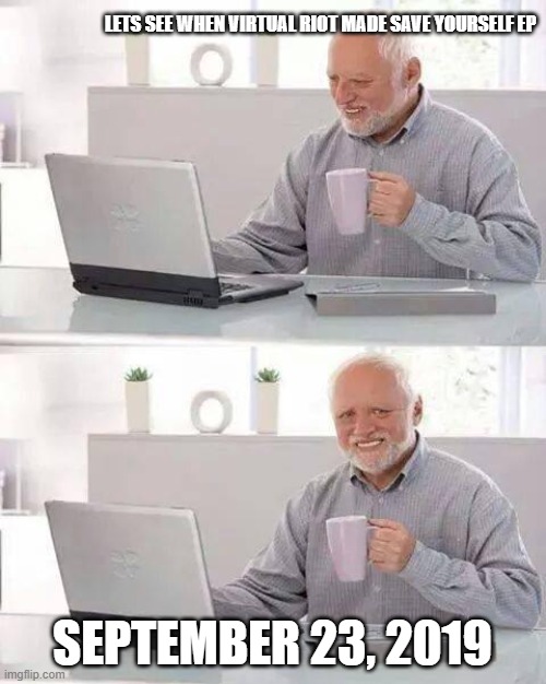 BRUH | LETS SEE WHEN VIRTUAL RIOT MADE SAVE YOURSELF EP; SEPTEMBER 23, 2019 | image tagged in memes,hide the pain harold,virtual riot,edm,dubstep | made w/ Imgflip meme maker