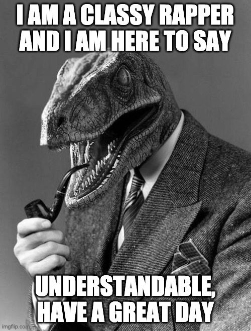 classy raptor | I AM A CLASSY RAPPER AND I AM HERE TO SAY UNDERSTANDABLE, HAVE A GREAT DAY | image tagged in classy raptor | made w/ Imgflip meme maker