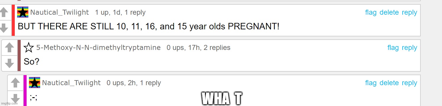 Pregnant | WHA  T | image tagged in pregnant,pregnancy,young and pregnant | made w/ Imgflip meme maker