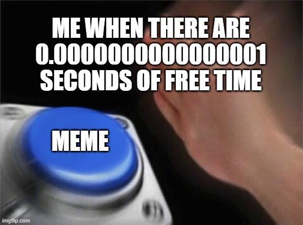 To meme or not to meme that is the question with an obvious answer | ME WHEN THERE ARE 0.0000000000000001 SECONDS OF FREE TIME; MEME | image tagged in memes,blank nut button | made w/ Imgflip meme maker