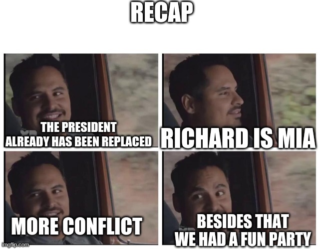 RECAP; RICHARD IS MIA; THE PRESIDENT ALREADY HAS BEEN REPLACED; MORE CONFLICT; BESIDES THAT WE HAD A FUN PARTY | made w/ Imgflip meme maker