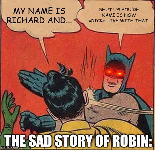 Richa...Dick! | MY NAME IS RICHARD AND... SHUT UP! YOU'RE NAME IS NOW «DICK». LIVE WITH THAT. THE SAD STORY OF ROBIN: | image tagged in memes,batman slapping robin | made w/ Imgflip meme maker