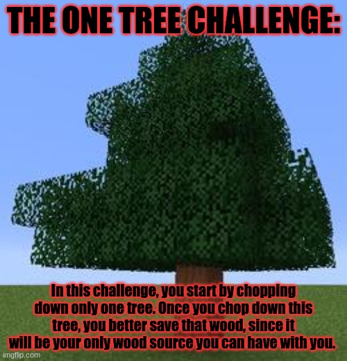 Minecraft survival challenge #5 | THE ONE TREE CHALLENGE:; In this challenge, you start by chopping down only one tree. Once you chop down this tree, you better save that wood, since it will be your only wood source you can have with you. | image tagged in minecraft tree,minecraft,survival,challenge | made w/ Imgflip meme maker