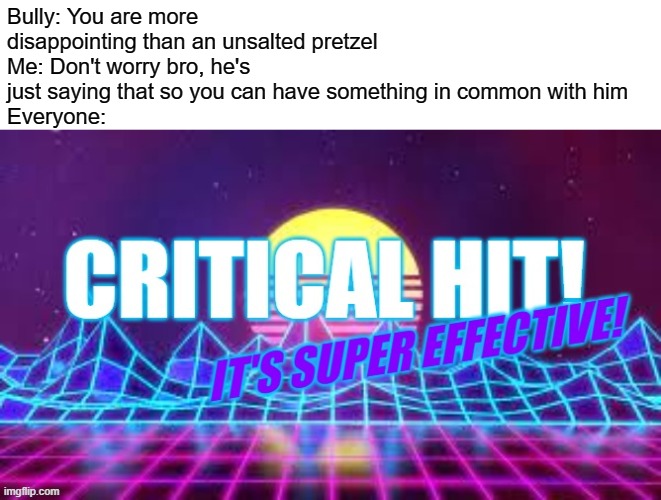 This is my template! | Bully: You are more disappointing than an unsalted pretzel
Me: Don't worry bro, he's just saying that so you can have something in common with him
Everyone: | image tagged in critical hit it's super effective | made w/ Imgflip meme maker