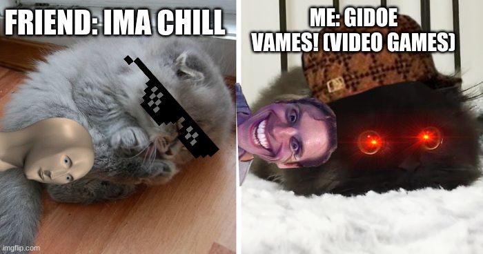 When you love games and ur friend is bored | ME: GIDOE VAMES! (VIDEO GAMES); FRIEND: IMA CHILL | image tagged in kitty cats | made w/ Imgflip meme maker