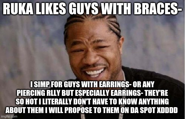 OwO | RUKA LIKES GUYS WITH BRACES-; I SIMP FOR GUYS WITH EARRINGS- OR ANY PIERCING RLLY BUT ESPECIALLY EARRINGS- THEY'RE SO HOT I LITERALLY DON'T HAVE TO KNOW ANYTHING ABOUT THEM I WILL PROPOSE TO THEM ON DA SPOT XDDDD | image tagged in memes,yo dawg heard you | made w/ Imgflip meme maker