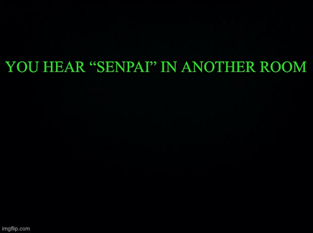 Another game of what would you do | YOU HEAR “SENPAI” IN ANOTHER ROOM | image tagged in black with green typing | made w/ Imgflip meme maker