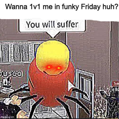 this is a game in Roblox so :/ | Wanna 1v1 me in funky Friday huh? | image tagged in roblox you will suffer | made w/ Imgflip meme maker