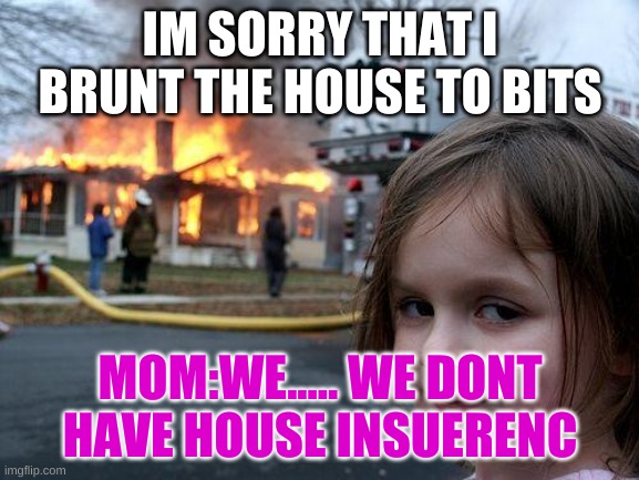 no insurance | IM SORRY THAT I BRUNT THE HOUSE TO BITS; MOM:WE..... WE DONT HAVE HOUSE INSUERENC | image tagged in memes,disaster girl | made w/ Imgflip meme maker