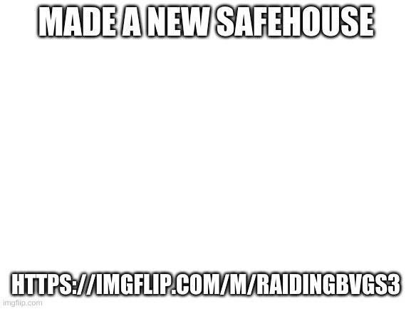 ask 4 mod to get it | MADE A NEW SAFEHOUSE; HTTPS://IMGFLIP.COM/M/RAIDINGBVGS3 | image tagged in blank white template | made w/ Imgflip meme maker