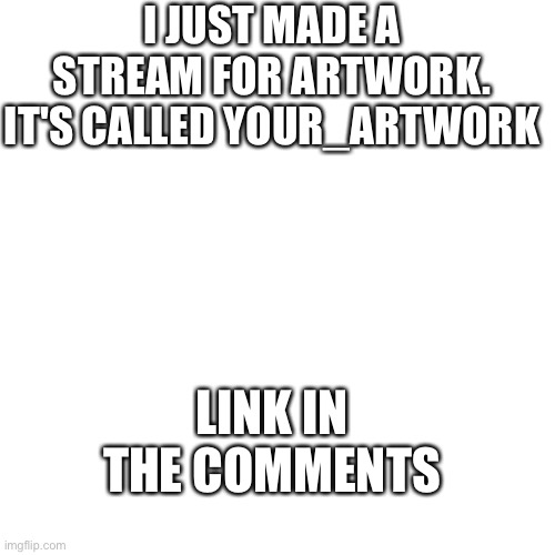 Stream for artwork | I JUST MADE A STREAM FOR ARTWORK. IT'S CALLED YOUR_ARTWORK; LINK IN THE COMMENTS | image tagged in memes,blank transparent square | made w/ Imgflip meme maker