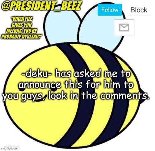 LOOK IN COMMENTS | -deku- has asked me to announce this for him to you guys, look in the comments. | image tagged in president_beez announcement | made w/ Imgflip meme maker