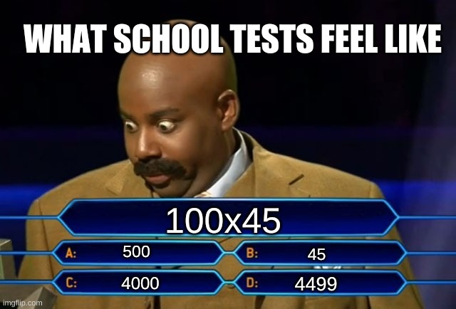 what tests fell like | WHAT SCHOOL TESTS FEEL LIKE; 100x45; 500; 45; 4499; 4000 | image tagged in who wants to be a millionaire,hard,test,school | made w/ Imgflip meme maker