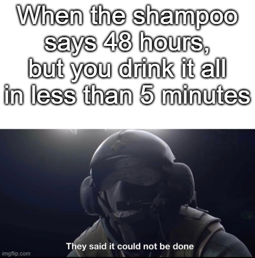 They said it could not be done | When the shampoo says 48 hours, but you drink it all in less than 5 minutes | image tagged in they said it could not be done | made w/ Imgflip meme maker