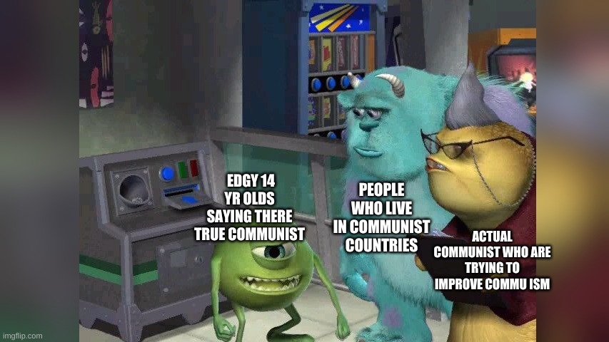 Mike wazoski | PEOPLE WHO LIVE IN COMMUNIST COUNTRIES; EDGY 14 YR OLDS SAYING THERE TRUE COMMUNIST; ACTUAL COMMUNIST WHO ARE TRYING TO IMPROVE COMMU ISM | image tagged in mike wazoski | made w/ Imgflip meme maker