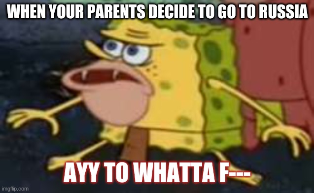 meme | WHEN YOUR PARENTS DECIDE TO GO TO RUSSIA; AYY TO WHATTA F--- | image tagged in memes,spongegar | made w/ Imgflip meme maker
