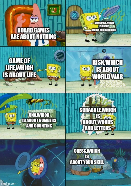 What board games are all about |  MOMOPOLY,WHICH IS ABOUT MONEY AND BEING RICH; BOARD GAMES ARE ABOUT NOTHING; GAME OF LIFE,WHICH IS ABOUT LIFE; RISK,WHICH IS ABOUT WORLD WAR; SCRABBLE,WHICH IS ABOUT WORDS AND LETTERS; UNO,WHICH IS ABOUT NUMBERS AND COUNTING; CHESS,WHICH IS ABOUT YOUR SKILL | image tagged in spongebob shows patrick garbage,board games | made w/ Imgflip meme maker