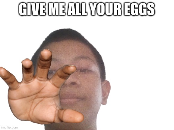 GIVE ME ALL YOUR EGGS | made w/ Imgflip meme maker