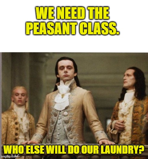 Elitist Victorian Scumbag | WE NEED THE PEASANT CLASS. WHO ELSE WILL DO OUR LAUNDRY? | image tagged in elitist victorian scumbag | made w/ Imgflip meme maker