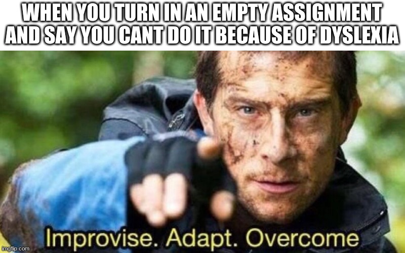 Improvise. Adapt. Overcome | WHEN YOU TURN IN AN EMPTY ASSIGNMENT AND SAY YOU CANT DO IT BECAUSE OF DYSLEXIA | image tagged in improvise adapt overcome | made w/ Imgflip meme maker