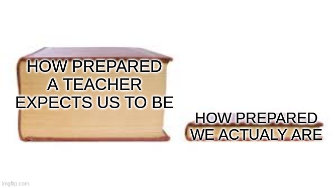 Big book small book | HOW PREPARED A TEACHER EXPECTS US TO BE; HOW PREPARED WE ACTUALY ARE | image tagged in big book small book | made w/ Imgflip meme maker