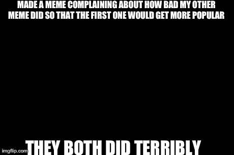 First World Problems Meme | MADE A MEME COMPLAINING ABOUT HOW BAD MY OTHER MEME DID SO THAT THE FIRST ONE WOULD GET MORE POPULAR  THEY BOTH DID TERRIBLY | image tagged in memes,first world problems | made w/ Imgflip meme maker
