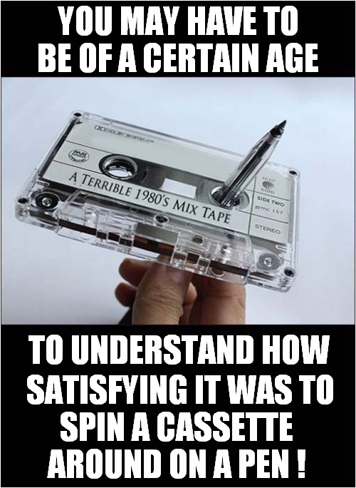 Loosening A Tight Tape ! | YOU MAY HAVE TO BE OF A CERTAIN AGE; TO UNDERSTAND HOW; SATISFYING IT WAS TO; SPIN A CASSETTE AROUND ON A PEN ! | image tagged in nostalgia,cassette,pen,spinning | made w/ Imgflip meme maker