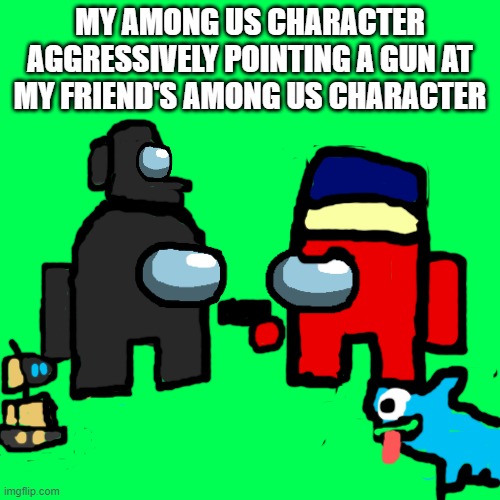 Im the red one | MY AMONG US CHARACTER AGGRESSIVELY POINTING A GUN AT MY FRIEND'S AMONG US CHARACTER | image tagged in memes,blank transparent square | made w/ Imgflip meme maker