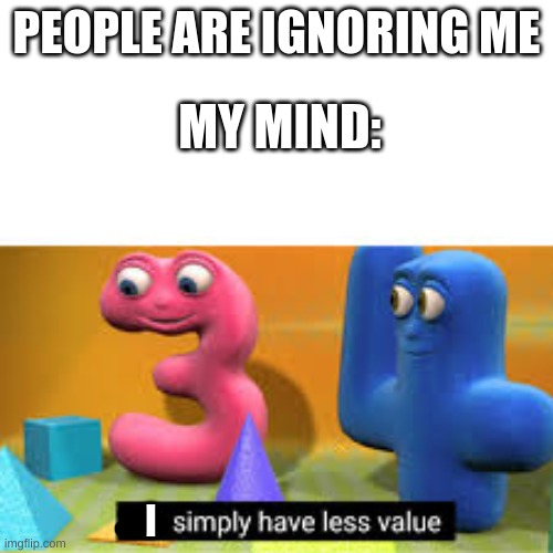 You simply have less value | PEOPLE ARE IGNORING ME; MY MIND:; I | made w/ Imgflip meme maker
