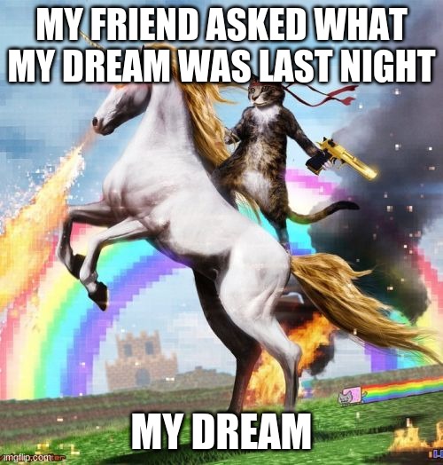 Welcome To The Internets | MY FRIEND ASKED WHAT MY DREAM WAS LAST NIGHT; MY DREAM | image tagged in memes,welcome to the internets | made w/ Imgflip meme maker