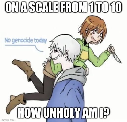 :/ | ON A SCALE FROM 1 TO 10; HOW UNHOLY AM I? | image tagged in no genocide today | made w/ Imgflip meme maker