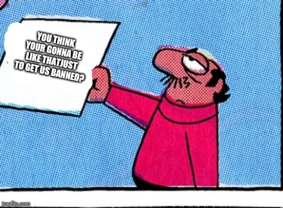 YOU THINK YOUR GONNA BE LIKE THATJUST TO GET US BANNED? | made w/ Imgflip meme maker