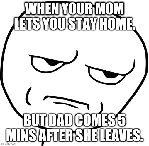 Disappointed Stick Man | WHEN YOUR MOM LETS YOU STAY HOME. BUT DAD COMES 5 MINS AFTER SHE LEAVES. | image tagged in disappointed stick man | made w/ Imgflip meme maker