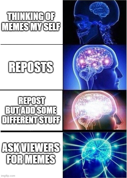 Expanding Brain Meme | THINKING OF MEMES MY SELF; REPOSTS; REPOST BUT ADD SOME DIFFERENT STUFF; ASK VIEWERS FOR MEMES | image tagged in memes,expanding brain | made w/ Imgflip meme maker