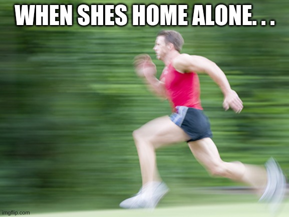 man run fast | WHEN SHES HOME ALONE. . . | image tagged in man run fast | made w/ Imgflip meme maker