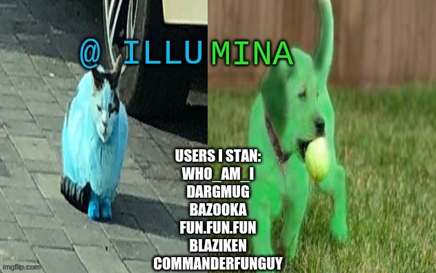 i stan all these users | USERS I STAN:
WHO_AM_I
DARGMUG
BAZOOKA
FUN.FUN.FUN
BLAZIKEN
COMMANDERFUNGUY | image tagged in illumina new temp | made w/ Imgflip meme maker