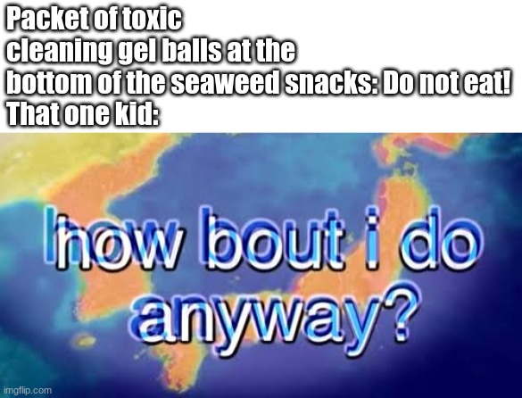 low effort meme i made while eating seaweed snacks | Packet of toxic cleaning gel balls at the bottom of the seaweed snacks: Do not eat!
That one kid: | image tagged in how bout i do anyway | made w/ Imgflip meme maker