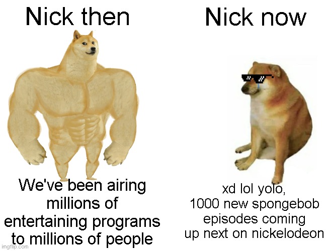 The Nick Downfall | Nick then; Nick now; xd lol yolo, 1000 new spongebob episodes coming up next on nickelodeon; We've been airing millions of entertaining programs to millions of people | image tagged in memes,buff doge vs cheems,spongebob,doge,nickelodeon | made w/ Imgflip meme maker