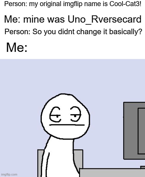 And my first imgflip name was Uno_Rversecard but I changed it | Person: my original imgflip name is Cool-Cat3! Me: mine was Uno_Rversecard; Person: So you didnt change it basically? Me: | image tagged in bored of this crap | made w/ Imgflip meme maker