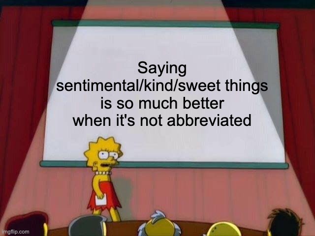 Lisa Simpson's Presentation |  Saying sentimental/kind/sweet things is so much better when it's not abbreviated | image tagged in lisa simpson's presentation | made w/ Imgflip meme maker