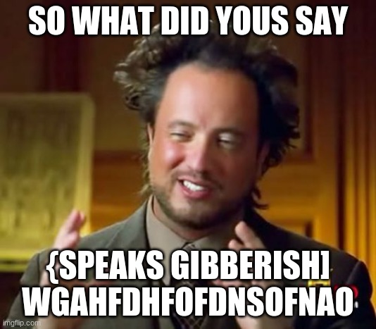 Ancient Aliens | SO WHAT DID YOUS SAY; {SPEAKS GIBBERISH] WGAHFDHFOFDNSOFNAO | image tagged in memes,ancient aliens | made w/ Imgflip meme maker