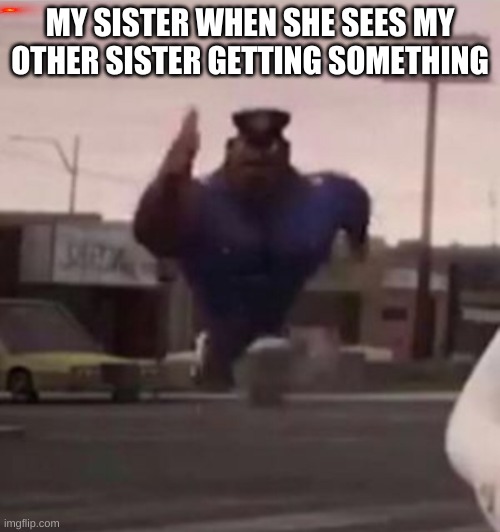 Everybody gangsta until | MY SISTER WHEN SHE SEES MY OTHER SISTER GETTING SOMETHING | image tagged in everybody gangsta until | made w/ Imgflip meme maker