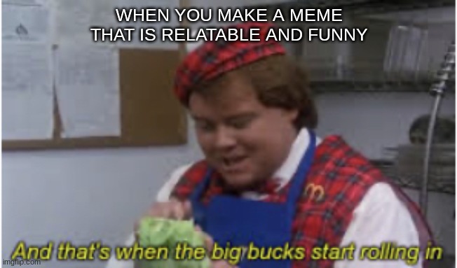 when you make a good meme | WHEN YOU MAKE A MEME THAT IS RELATABLE AND FUNNY | image tagged in and that s when the big bucks start rolling in | made w/ Imgflip meme maker