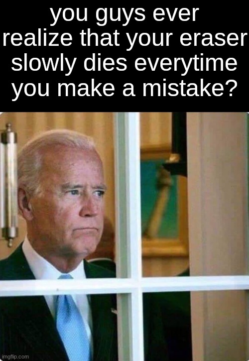 STOP MAKING MISTAKES! | you guys ever realize that your eraser slowly dies everytime you make a mistake? | image tagged in memes,blank transparent square,biden questioning life | made w/ Imgflip meme maker